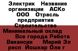 Электрик › Название организации ­ АСКо, ООО › Отрасль предприятия ­ Строительство › Минимальный оклад ­ 25 000 - Все города Работа » Вакансии   . Марий Эл респ.,Йошкар-Ола г.